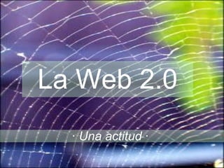 La Web 2.0 ·  Una actitud  ·  