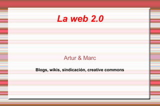 La web 2.0 Artur & Marc Blogs, wikis, sindicación, creative commons 