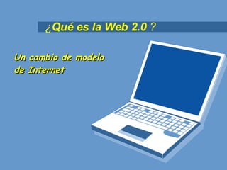¿ Qué es la Web 2.0  ? Un cambio de modelo  de Internet 