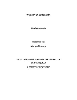 WEB 20 Y LA EDUCACIÓN
María Alvarado
Presentado a:
Marlón Figueroa
ESCUELA NORMAL SUPERIOR DEL DISTRITO DE
BARRANQUILLA
III SEMESTRE NOCTURNO
 
