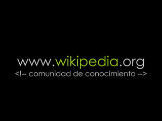 www. wikipedia .org <!-- comunidad de conocimiento --> 