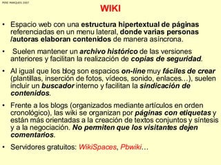 WIKI <ul><li>Espacio web con una  estructura hipertextual de páginas  referenciadas en un menu lateral,  donde varias pers...