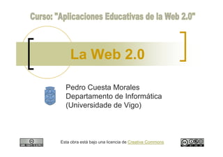 La Web 2.0

  Pedro Cuesta Morales
  Departamento de Informática
  (Universidade de Vigo)



Esta obra está bajo una licencia de Creative Commons