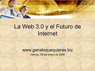 La Web 3.0 y el Futuro de Internet www.ganaloquequieras.biz viernes, 09 de enero de 2009 