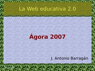 La Web educativa 2.0 J. Antonio Barragán Ágora 2007 