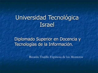 Universidad Tecnológica Israel Diplomado Superior en Docencia y Tecnologías de la Información. Ricardo Trujillo Espinosa de los Monteros 