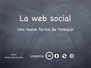 La web social
            Una nueva forma de trabajar




      Autor:
Daniel Gómez Valle   Licencia: