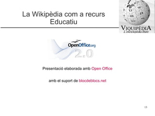 La Wikipèdia com a recurs Educatiu Presentació elaborada amb  Open Office amb el suport de  blocdeblocs.net 