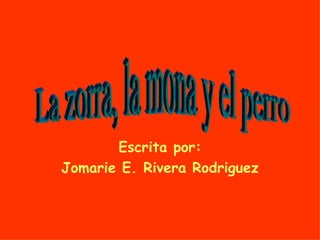 Escrita por: Jomarie E. Rivera Rodriguez La zorra, la mona y el perro 