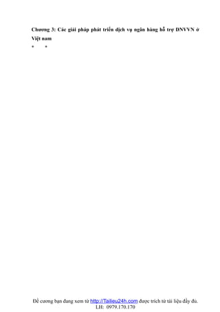 Chương 3: Các giải pháp phát triển dịch vụ ngân hàng hỗ trợ DNVVN ở
Việt nam
*    *




Đề cương bạn đang xem từ http://Tailieu24h.com được trích từ tài liệu đầy đủ.
                            LH: 0979.170.170
 