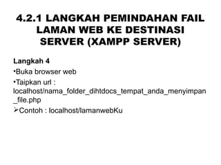 4.2.1 LANGKAH PEMINDAHAN FAIL
LAMAN WEB KE DESTINASI
SERVER (XAMPP SERVER)
Langkah 4
•Buka browser web
•Taipkan url :
localhost/nama_folder_dihtdocs_tempat_anda_menyimpan
_file.php
Contoh : localhost/lamanwebKu
 