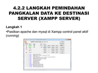 4.2.2 LANGKAH PEMINDAHAN
PANGKALAN DATA KE DESTINASI
SERVER (XAMPP SERVER)
Langkah 1
•Pastikan apache dan mysql di Xampp control panel aktif
(running)
 