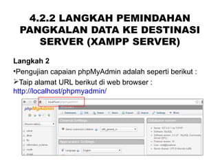 4.2.2 LANGKAH PEMINDAHAN
PANGKALAN DATA KE DESTINASI
SERVER (XAMPP SERVER)
Langkah 2
•Pengujian capaian phpMyAdmin adalah seperti berikut :
Taip alamat URL berikut di web browser :
http://localhost/phpmyadmin/
 