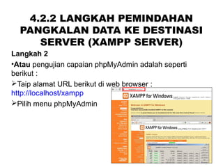 4.2.2 LANGKAH PEMINDAHAN
PANGKALAN DATA KE DESTINASI
SERVER (XAMPP SERVER)
Langkah 2
•Atau pengujian capaian phpMyAdmin adalah seperti
berikut :
Taip alamat URL berikut di web browser :
http://localhost/xampp
Pilih menu phpMyAdmin
 