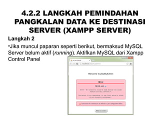 4.2.2 LANGKAH PEMINDAHAN
PANGKALAN DATA KE DESTINASI
SERVER (XAMPP SERVER)
Langkah 2
•Jika muncul paparan seperti berikut, bermaksud MySQL
Server belum aktif (running). Aktifkan MySQL dari Xampp
Control Panel
 