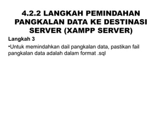4.2.2 LANGKAH PEMINDAHAN
PANGKALAN DATA KE DESTINASI
SERVER (XAMPP SERVER)
Langkah 3
•Untuk memindahkan dail pangkalan data, pastikan fail
pangkalan data adalah dalam format .sql
 
