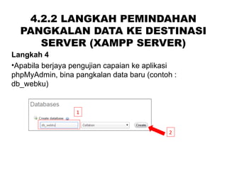 4.2.2 LANGKAH PEMINDAHAN
PANGKALAN DATA KE DESTINASI
SERVER (XAMPP SERVER)
Langkah 4
•Apabila berjaya pengujian capaian ke aplikasi
phpMyAdmin, bina pangkalan data baru (contoh :
db_webku)
1
2
 