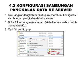 4.3 KONFIGURASI SAMBUNGAN
PANGKALAN DATA KE SERVER
• Ikuti langkah-langkah berikut untuk membuat konfigurasi
sambungan pangkalan data ke server
1. Buka folder yang menyimpan fail-fail laman web (contoh
: lamanwebKu)
2. Cari fail config.php
 