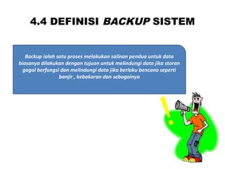 4.4 DEFINISI BACKUP SISTEM
Backup ialah satu proses melakukan salinan pendua untuk data
biasanya dilakukan dengan tujuan untuk melindungi data jika storan
gagal berfungsi dan melindungi data jika berlaku bencana seperti
banjir , kebakaran dan sebagainya
 