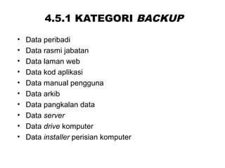 4.5.1 KATEGORI BACKUP
• Data peribadi
• Data rasmi jabatan
• Data laman web
• Data kod aplikasi
• Data manual pengguna
• Data arkib
• Data pangkalan data
• Data server
• Data drive komputer
• Data installer perisian komputer
 