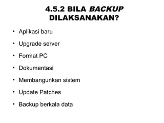 4.5.2 BILA BACKUP
DILAKSANAKAN?
• Aplikasi baru
• Upgrade server
• Format PC
• Dokumentasi
• Membangunkan sistem
• Update Patches
• Backup berkala data
 
