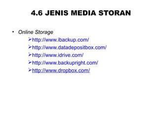 4.6 JENIS MEDIA STORAN
• Online Storage
http://www.ibackup.com/
http://www.datadepositbox.com/
http://www.idrive.com/
http://www.backupright.com/
http://www.dropbox.com/
 