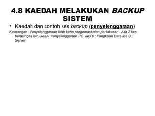 4.8 KAEDAH MELAKUKAN BACKUP
SISTEM
• Kaedah dan contoh kes backup (penyelenggaraan)
Keterangan : Penyelenggaraan ialah kerja pengemaskinian perkakasan . Ada 2 kes
berasingan iaitu kes A :Penyelenggaraan PC kes B : Pangkalan Data kes C :
Server
 
