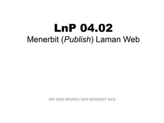 LnP 04.02
Menerbit (Publish) Laman Web
SAP 4403 MIGRASI DAN MENERBIT WEB
 