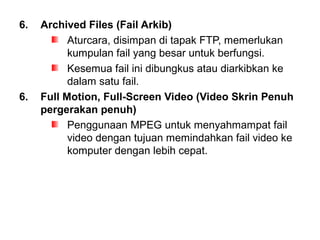 6. Archived Files (Fail Arkib)
Aturcara, disimpan di tapak FTP, memerlukan
kumpulan fail yang besar untuk berfungsi.
Kesemua fail ini dibungkus atau diarkibkan ke
dalam satu fail.
6. Full Motion, Full-Screen Video (Video Skrin Penuh
pergerakan penuh)
Penggunaan MPEG untuk menyahmampat fail
video dengan tujuan memindahkan fail video ke
komputer dengan lebih cepat.
 