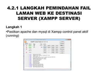 4.2.1 LANGKAH PEMINDAHAN FAIL
LAMAN WEB KE DESTINASI
SERVER (XAMPP SERVER)
Langkah 1
•Pastikan apache dan mysql di Xampp control panel aktif
(running)
 