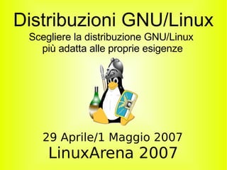 Distribuzioni GNU/Linux
 Scegliere la distribuzione GNU/Linux
   più adatta alle proprie esigenze




   29 Aprile/1 Maggio 2007
     LinuxArena 2007
 