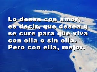 LLoo ddeesseeaa ccoonn aammoorr,, 
eess ddeecciirr,, qquuee ddeesseeaa qq 
ssee ccuurree ppaarraa qquuee vviivvaa 
ccoonn eellllaa oo ssiinn eellllaa.. 
PPeerroo ccoonn eellllaa,, mmeejjoorr.. 
 