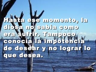 Hasta eessee mmoommeennttoo,, llaa 
ddiioossaa nnoo ssaabbiiaa ccoommoo 
eerraa ssuuffrriirr.. TTaammppooccoo 
ccoonnooccííaa llaa iimmppootteenncciiaa 
ddee ddeesseeaarr yy nnoo llooggrraarr lloo 
qquuee ddeesseeaa.. 
 
