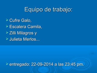 EEqquuiippoo ddee ttrraabbaajjoo:: 
 CCuuffrree GGaalloo,, 
 EEssccaalleerraa CCaammiillaa,, 
 ZZiillllii MMiillaaggrrooss yy 
 JJuulliieettaa MMeerrllooss...... 
 eennttrreeggaaddoo:: 2222--0099--22001144 aa llaass 2233::4455 ppmm.. 
