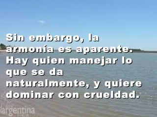 SSiinn eemmbbaarrggoo,, llaa 
aarrmmoonnííaa eess aappaarreennttee.. 
HHaayy qquuiieenn mmaanneejjaarr lloo 
qquuee ssee ddaa 
nnaattuurraallmmeennttee,, yy qquuiieerree 
ddoommiinnaarr ccoonn ccrruueellddaadd.. 
 