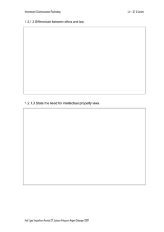 Information & Communication Technology

1.2.1.2 Differentiate between ethics and law.

1.2.1.3 State the need for intellectual property laws

Hak Cipta Terpelihara Panitia ICT Jabatan Pelajaran Negeri Selangor 2007

LA1 – ICT & Society

 
