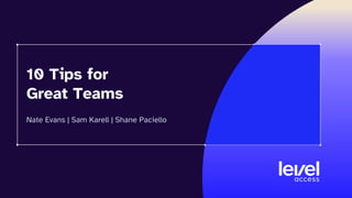 10 Tips for
Great Teams
Nate Evans | Sam Karell | Shane Paciello
 