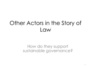 Other Actors in the Story of
Law
How do they support
sustainable governance?
1
 