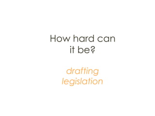 How hard can
it be?
drafting
legislation
 
