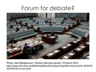 Forum for debate?
Photo: Alex Ellinghausen | Sydney Morning Herald | 18 March 2015
http://www.smh.com.au/federal-politics/the-pulse-live/politics-live-march-18-2015-
20150318-1m1oiv.html
 