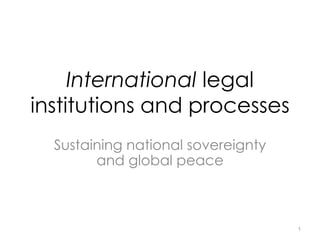 International legal
institutions and processes
Sustaining national sovereignty
and global peace
1
 