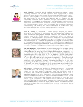 The 2013 Los Angeles Institute for Social Innovation
                                                                                  Annenberg Community Beach House
                                                                  415 Pacific Coast Highway, Santa Monica, CA 90402
_____________________________________________________________________________________________________________________

                           Jamie Furbush is from Silver Spring, Maryland and works for Deloitte’s Federal
                           Consulting practice in D.C. She has supported client engagements on federal
                           health, homeland security, and treasury accounts. Jamie is very active in the firm’s
                           Women’s Initiative (WIN), a community whose mission is to support the retention
                           and advancement of top female talent. Jamie is also very involved with and
                           interested in facilitation, graphic facilitation, and group collaboration. Jamie has
                           always been moved by civil rights issues; she is looking forward to strengthening her
                           ability to shift the conversation of these issues to center around solutions. She thrives
                           with other can-do spirits that are open to new ideas and understand the value of
                           communicating with sensitivity and listening supportively. In her free time, Jamie
                           likes to play soccer and tennis, read, and spend time with her family.


                           Jason D. Rowley is a polymath. A writer, graphic designer and amateur
                           typographer from Chicago, he is cofounder and chief executive of Mergenote, a
                           social knowledge management platform combining an expressive text and
                           equation editor and a flexible content management system that places an
                           emphasis on collaboration. He is heavily involved in Chicago’s technology startup
                           scene, and has worked with organizations ranging from the University of Chicago to
                           the United Nations. He is currently on leave from the University of Chicago, where
                           he studied political science and specialized in the study of violence, organizational
                           decision-making, and nuclear deterrence. Jason has a deep and abiding love of
                           minimalism, literature, the Enlightenment, electronic music and good bacon.

                           Jay Todd Max (aka JT) is interested in applying his technical knowhow toward
                           alleviating significant, large-scale problems. Specifically, he is interested in
                           innovative energy technologies, and grass-roots development. In the Spring of 2013
                           he will earn his Major in Civil Engineering (Environmental focus) and his Minor in
                           Entrepreneurship, and in the Spring of 2014 he will earn a Master in Mechanical
                           Engineering (Energy focus). He has worked for Idealab, consulting and prototyping
                           for eSolar and WorldHaus. He has participated in ThinkImpact’s Innovation Institute,
                           working with community members in Rwanda to start a pre-school, and in the
                           American Youth Foundation’s National Leadership Conference. At USC he is
                           researching with Dr. Pirbazari’s Safe Water for All Nations Initiative to find solutions
                           for providing safe water in rural villages of the developing world, and the chapter
                           president for the Fraternity of Phi Gamma Delta. He looks forward to meeting you!

                           Jeff Weston is a trilingual MBA graduate of Georgetown University's McDonough
                           School of Business with a strong international background (lived, worked, and
                           studied for over three years in Argentina, Brazil, and Honduras). While at
                           Georgetown, Jeff was intensely involved in the Net Impact Club, through which he
                           regularly engaged with a variety practitioners in international development, social
                           enterprise, and the non-profit sector. He also created and led the business school's
                           first seminar on impact investing and began the discussion of creating a social
                           venture fund at Georgetown. Jeff's work experience includes real estate private
                           equity, social enterprise and non-profit management. Most recently, Jeff led the
                           launch of B Revolution Capital, an angel investor network focused on attracting
                           capital for socially and environmentally oriented ventures. He is fluent in Spanish
                           and Portuguese.




_____________________________________________________________________________________________________________________
StartingBloc, 349 Fifth Avenue, Suite 402 (4th Floor), New York, NY 10016 | www.startingblo.org   | tw :: @startingbloc.org 
 