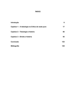 ÍNDICE
Introdução 8
Capítulo 1 – A teleologia na Crítica da razão pura 17
Capítulo 2 – Teleologia e história 66
Capítulo 3 – Direito e história 95
Conclusão 125
Bibliografia 129
 