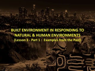 BUILT ENVIRONMENT IN RESPONDING TO
NATURAL & HUMAN ENVIRONMENTS
(Lesson 3 - Part 1 : Examples from the Past)
Prepared by Dr. Farouk Daghistani
 