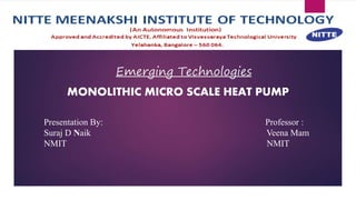 Emerging Technologies
MONOLITHIC MICRO SCALE HEAT PUMP
1
Presentation By: Professor :
Suraj D Naik Veena Mam
NMIT NMIT
 