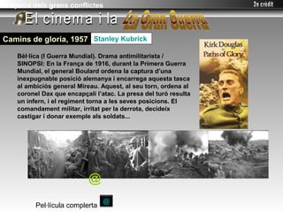 L’època dels grans conflictes



Camins de gloria, 1957 Stanley Kubrick

   Bèl·lica (I Guerra Mundial). Drama antimilitarista /
   SINOPSI: En la França de 1916, durant la Primera Guerra
   Mundial, el general Boulard ordena la captura d’una
   inexpugnable posició alemanya i encarrega aquesta tasca
   al ambiciós general Mireau. Aquest, al seu torn, ordena al
   coronel Dax que encapçali l’atac. La presa del turó resulta
   un infern, i el regiment torna a les seves posicions. El
   comandament militar, irritat per la derrota, decideix
   castigar i donar exemple als soldats...




                           @
                                @
         Pel·lícula complerta
 