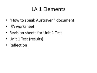 LA 1 Elements“How to speak Austrayen” documentIPA worksheetRevision sheets for Unit 1 TestUnit 1 Test (results)Reflection
