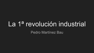 La 1ª revolución industrial
Pedro Martínez Bau
 
