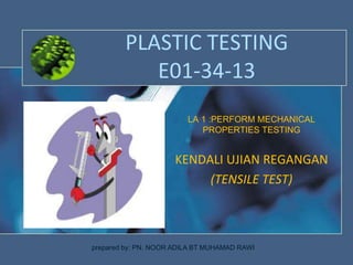 PLASTIC TESTING
E01-34-13
LA 1 :PERFORM MECHANICAL
PROPERTIES TESTING
KENDALI UJIAN REGANGAN
(TENSILE TEST)
prepared by: PN. NOOR ADILA BT MUHAMAD RAWI
 