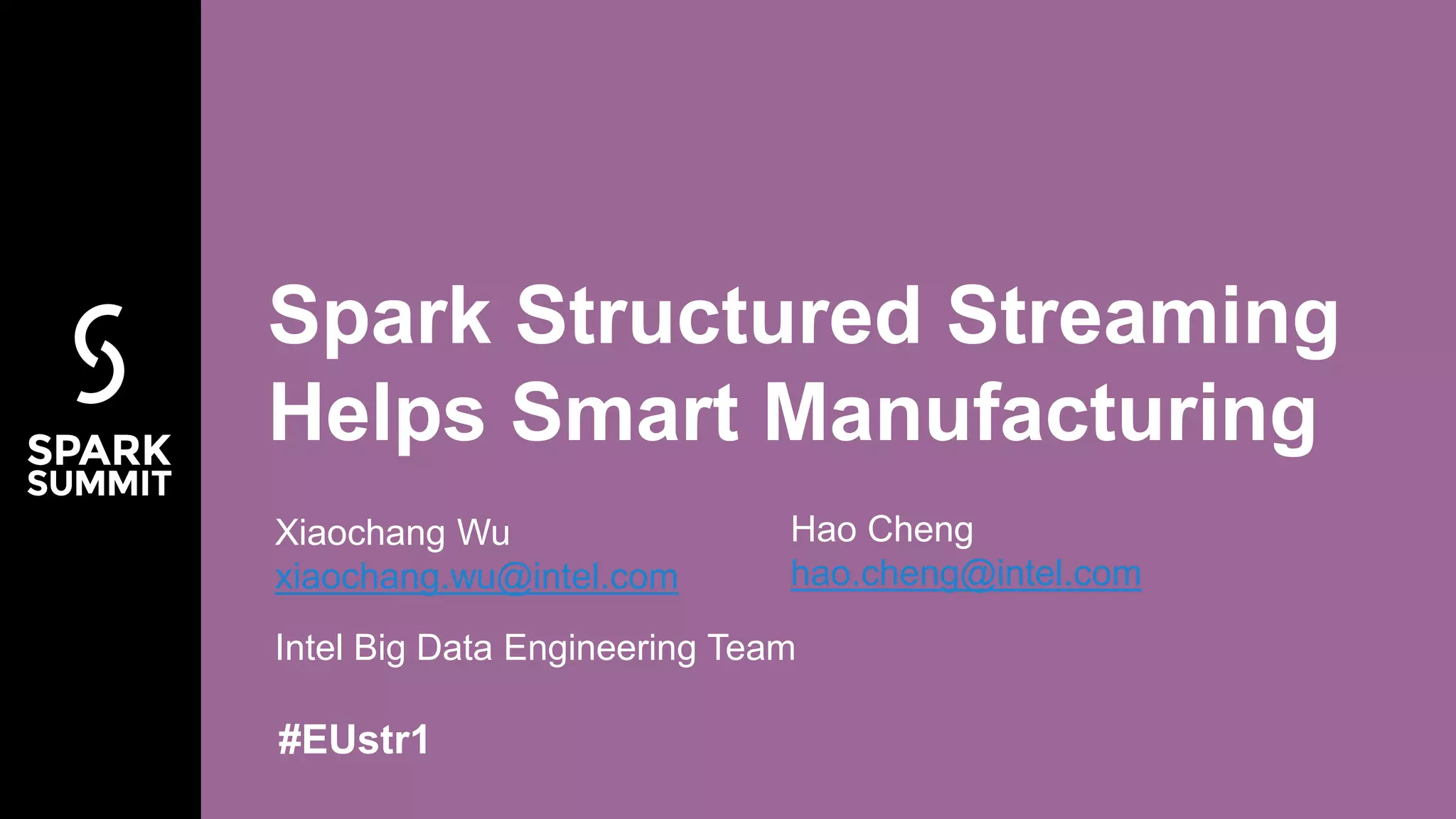 #EUstr1
Intel Big Data Engineering Team
Spark Structured Streaming
Helps Smart Manufacturing
Xiaochang Wu
xiaochang.wu@intel.com
Hao Cheng
hao.cheng@intel.com
 